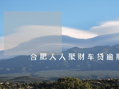 合肥人人聚财车贷逾期 合肥人人聚财车贷逾期