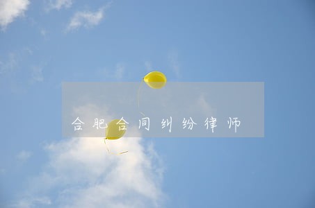 合肥合同纠纷律师 合肥合同纠纷律师