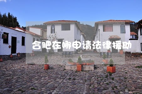 合肥在哪申请法律援助 合肥在哪申请法律援助