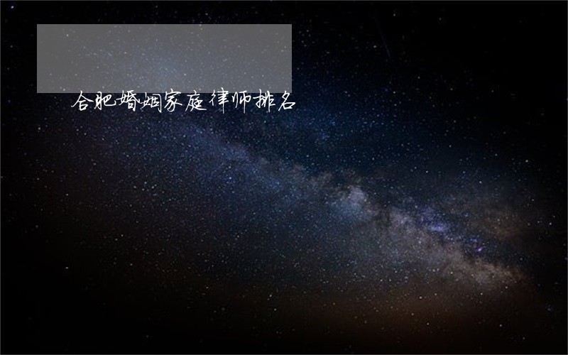 合肥婚姻家庭律师排名 合肥婚姻家庭律师排名