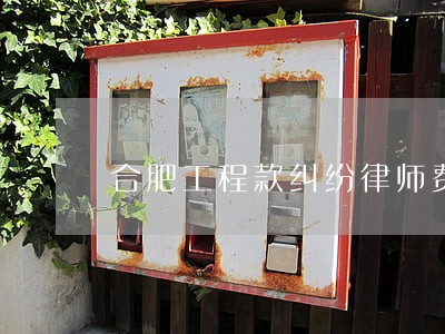 合肥工程款纠纷律师费用 合肥工程款纠纷律师费用