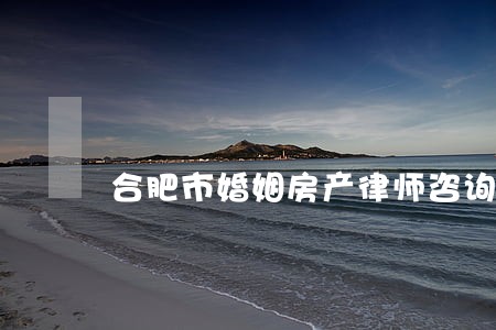 合肥市婚姻房产律师咨询 合肥市婚姻房产律师咨询