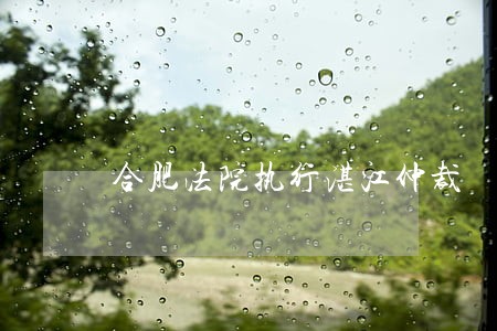 合肥法院执行湛江仲裁 合肥法院执行湛江仲裁