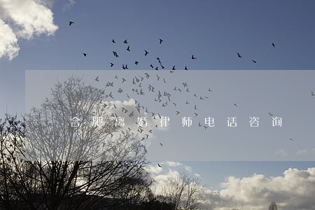 合肥离婚律师电话咨询 合肥离婚律师电话咨询