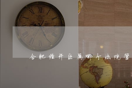 合肥经开区属哪个法院管辖 合肥经开区属哪个法院管辖