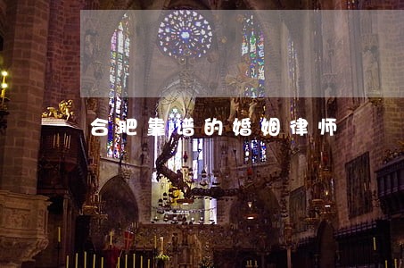 合肥靠谱的婚姻律师 合肥靠谱的婚姻律师