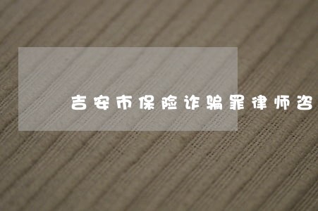 吉安市保险诈骗罪律师咨询 吉安市保险诈骗罪律师咨询