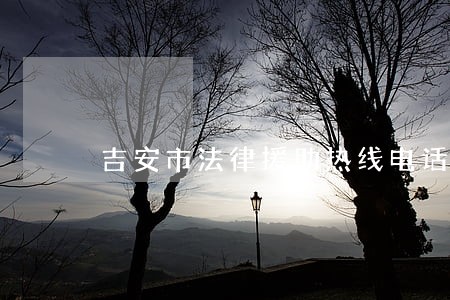 吉安市法律援助热线电话 吉安市法律援助热线电话