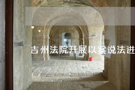 吉州法院开展以案说法进农村活动 吉州法院开展以案说法进农村活动