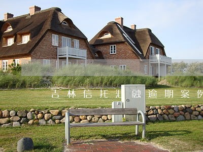 吉林信托汇融逾期案例 吉林信托汇融逾期案例