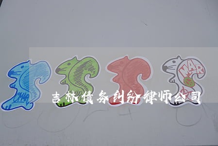 吉林债务纠纷律师公司 吉林债务纠纷律师公司