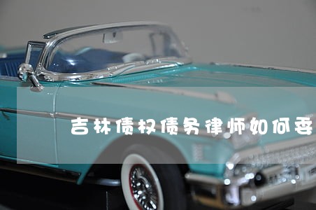 吉林债权债务律师如何委托 吉林债权债务律师如何委托