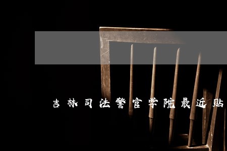 吉林司法警官学院最近贴吧 吉林司法警官学院最近贴吧