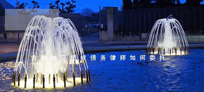 吉林地区债权债务律师如何委托 吉林地区债权债务律师如何委托