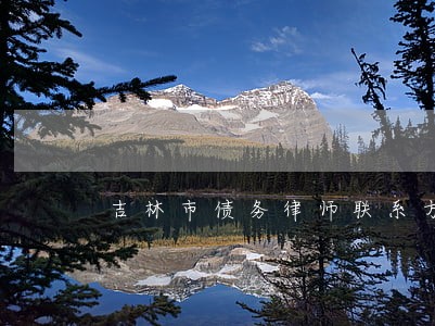 吉林市债务律师联系方式 吉林市债务律师联系方式