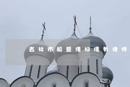 吉林市船营债权债务律师 吉林市船营债权债务律师