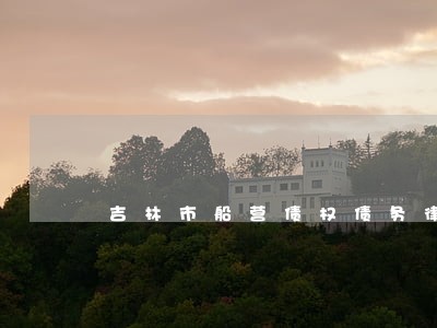 吉林市船营债权债务律师哪个好 吉林市船营债权债务律师哪个好