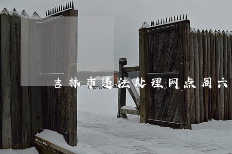 吉林市违法处理网点周六日上班么 吉林市违法处理网点周六日上班么