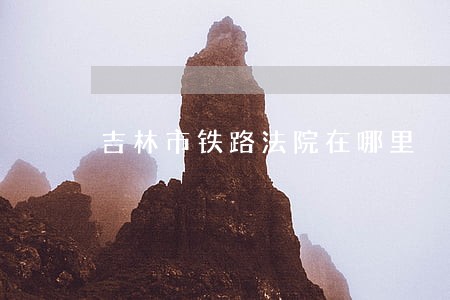 吉林市铁路法院在哪里