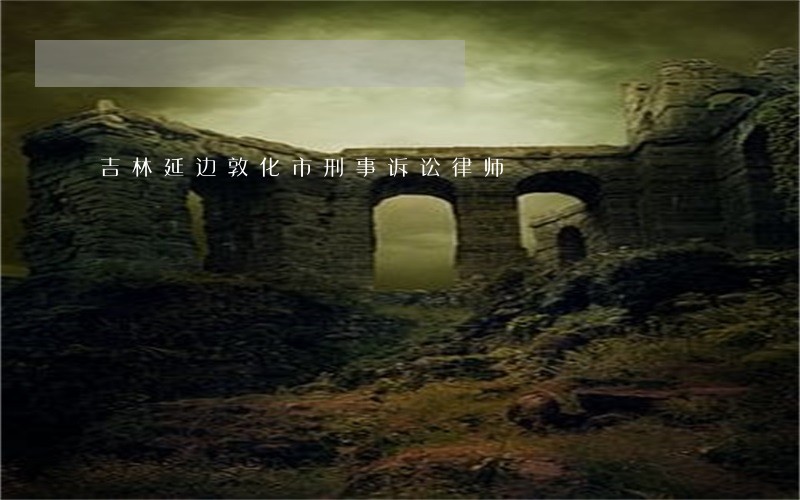 吉林延边敦化市刑事诉讼律师 吉林延边敦化市刑事诉讼律师