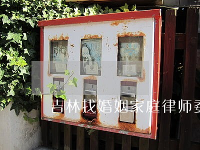 吉林找婚姻家庭律师委托步骤 吉林找婚姻家庭律师委托步骤