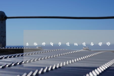 吉林桦甸市债权债务律师排行 吉林桦甸市债权债务律师排行