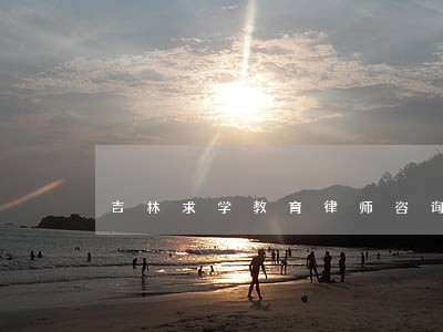 吉林求学教育律师咨询电话 吉林求学教育律师咨询电话