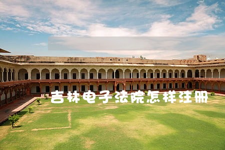 吉林电子法院怎样注册 吉林电子法院怎样注册