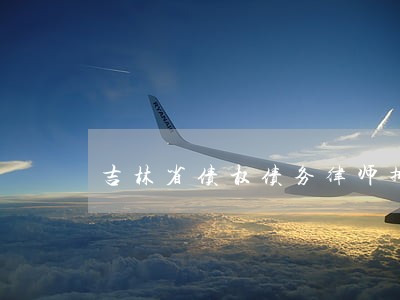 吉林省债权债务律师排行 吉林省债权债务律师排行