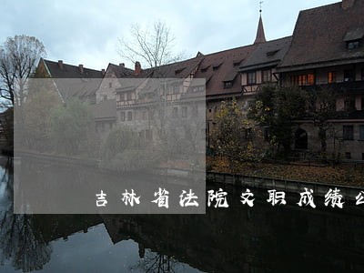 吉林省法院文职成绩公示
