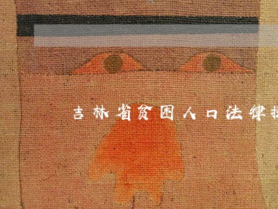 吉林省贫困人口法律援助 吉林省贫困人口法律援助