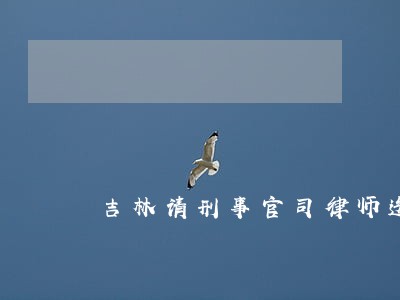 吉林请刑事官司律师选谁 吉林请刑事官司律师选谁