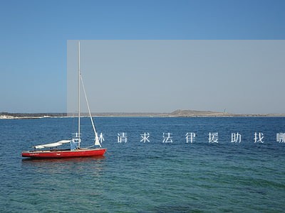 吉林请求法律援助找哪里 吉林请求法律援助找哪里