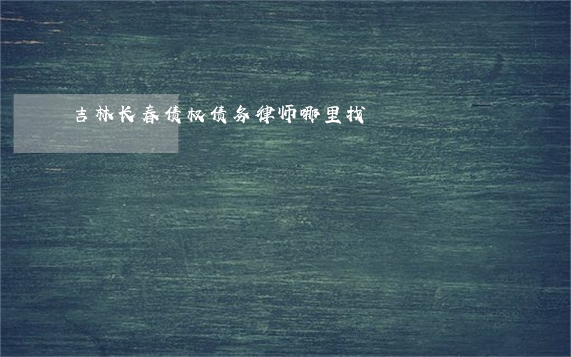 吉林长春债权债务律师哪里找 吉林长春债权债务律师哪里找