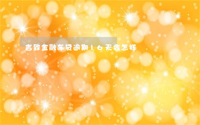 吉致金融车贷逾期16天会怎样 吉致金融车贷逾期16天会怎样