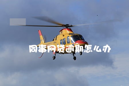 同事网贷逾期怎么办 同事网贷逾期怎么办