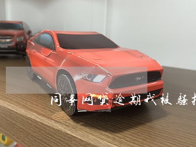 同事网贷逾期我被骚扰 同事网贷逾期我被骚扰