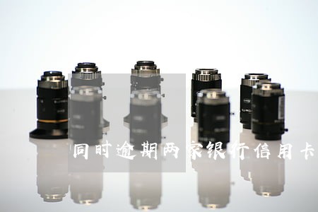 同时逾期两家银行信用卡会怎样 同时逾期两家银行信用卡会怎样