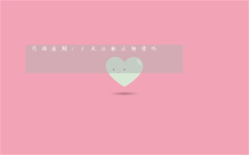 同程逾期10天还款还能借吗 同程逾期10天还款还能借吗