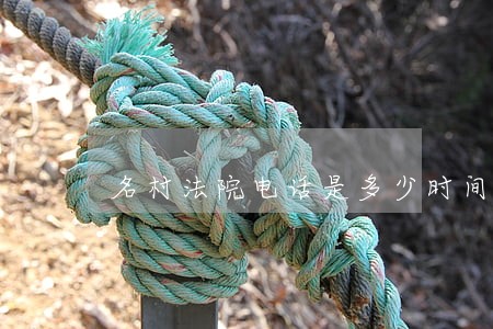 名村法院电话是多少时间 名村法院电话是多少时间