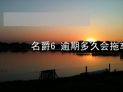 名爵6逾期多久会拖车