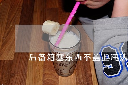 后备箱塞东西不盖上违法吗