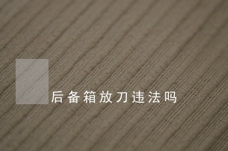 后备箱放刀违法吗 后备箱放刀违法吗