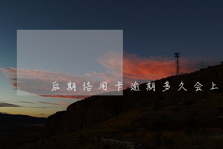 后期信用卡逾期多久会上征信 后期信用卡逾期多久会上征信