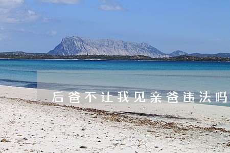后爸不让我见亲爸违法吗 后爸不让我见亲爸违法吗
