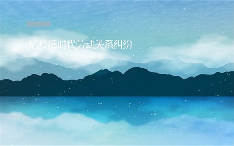 后疫情时代劳动关系纠纷 后疫情时代劳动关系纠纷