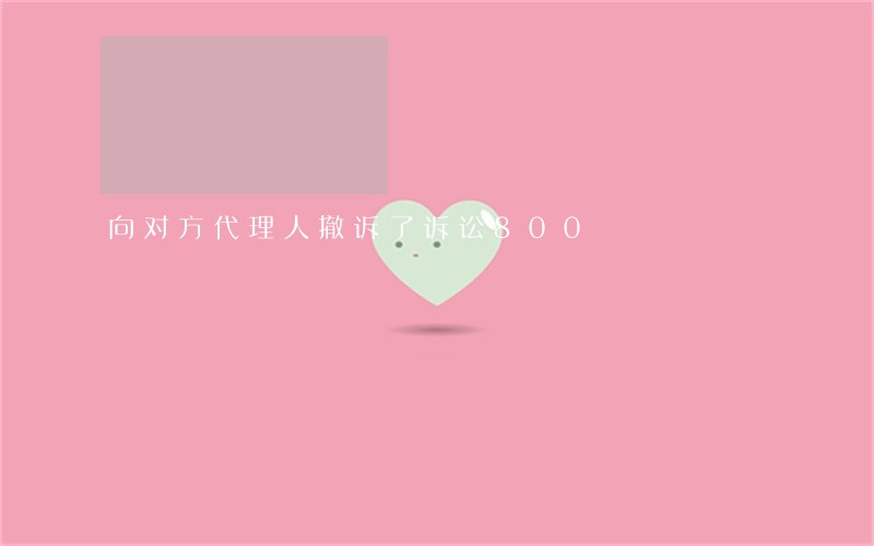 向对方代理人撤诉了诉讼800 向对方代理人撤诉了诉讼800