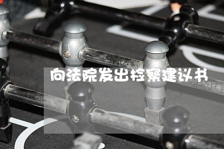 向法院发出检察建议书 向法院发出检察建议书