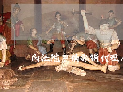 向法院申请撤销代理人 向法院申请撤销代理人