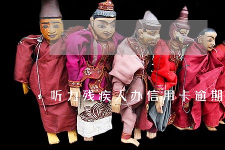 听力残疾人办信用卡逾期怎么办 听力残疾人办信用卡逾期怎么办